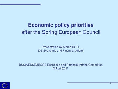 1 Economic policy priorities after the Spring European Council Presentation by Marco BUTI, DG Economic and Financial Affairs BUSINESSEUROPE Economic and.