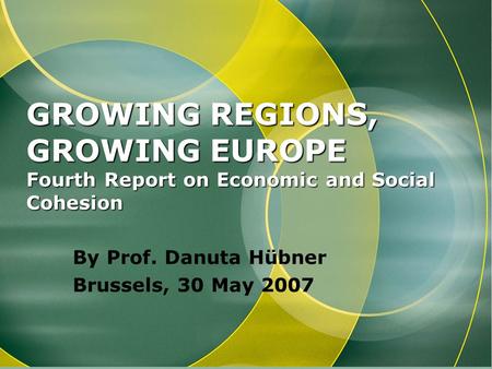 GROWING REGIONS, GROWING EUROPE Fourth Report on Economic and Social Cohesion By Prof. Danuta Hübner Brussels, 30 May 2007.