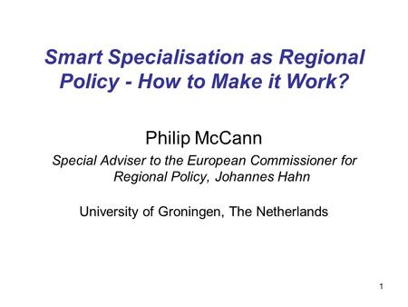1 Smart Specialisation as Regional Policy - How to Make it Work? Philip McCann Special Adviser to the European Commissioner for Regional Policy, Johannes.
