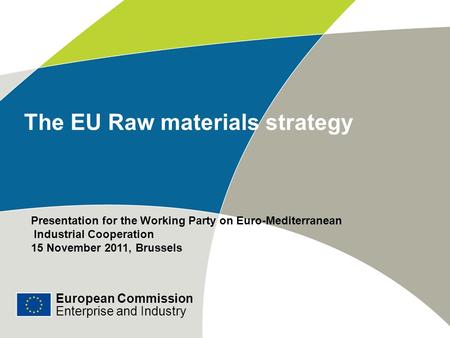 European Commission Enterprise and Industry The EU Raw materials strategy Presentation for the Working Party on Euro-Mediterranean Industrial Cooperation.
