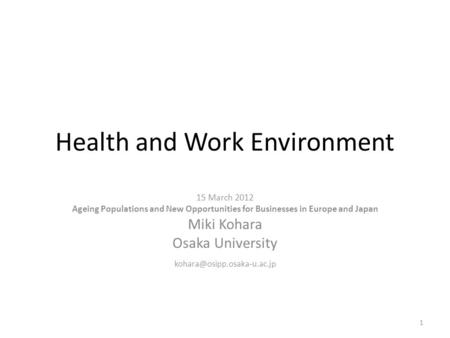 Health and Work Environment 15 March 2012 Ageing Populations and New Opportunities for Businesses in Europe and Japan Miki Kohara Osaka University