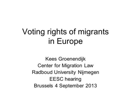 Voting rights of migrants in Europe Kees Groenendijk Center for Migration Law Radboud University Nijmegen EESC hearing Brussels 4 September 2013.