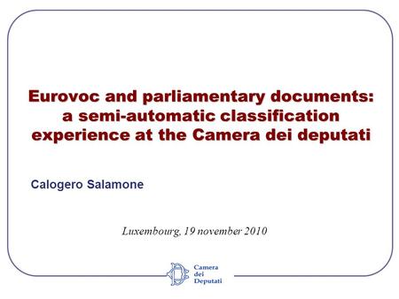Eurovoc and parliamentary documents: a semi-automatic classification experience at the Camera dei deputati Calogero Salamone Luxembourg, 19 november 2010.