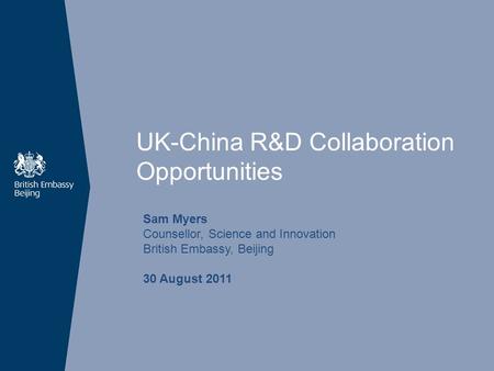 UK-China R&D Collaboration Opportunities Sam Myers Counsellor, Science and Innovation British Embassy, Beijing 30 August 2011.