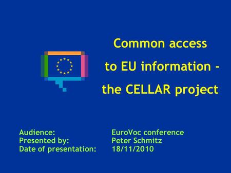 Common access to EU information - the CELLAR project Audience: EuroVoc conference Presented by: Peter Schmitz Date of presentation: 18/11/2010.