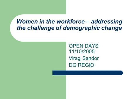 Women in the workforce – addressing the challenge of demographic change OPEN DAYS 11/10/2005 Virag Sandor DG REGIO.