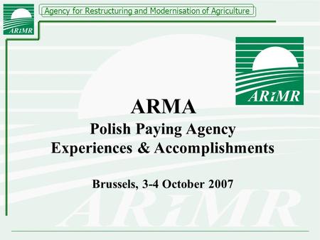 Agency for Restructuring and Modernisation of Agriculture ARMA Polish Paying Agency Experiences & Accomplishments Brussels, 3-4 October 2007.