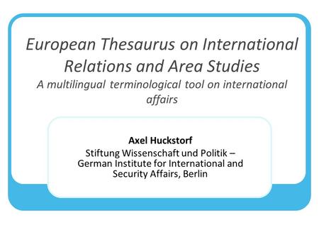 European Thesaurus on International Relations and Area Studies A multilingual terminological tool on international affairs Axel Huckstorf Stiftung Wissenschaft.