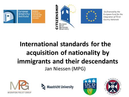 International standards for the acquisition of nationality by immigrants and their descendants Jan Niessen (MPG) Co-financed by the European Fund for the.