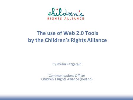 The use of Web 2.0 Tools by the Childrens Rights Alliance By Róisín Fitzgerald Communications Officer Childrens Rights Alliance (Ireland)