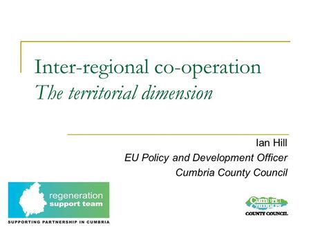 Inter-regional co-operation The territorial dimension Ian Hill EU Policy and Development Officer Cumbria County Council.