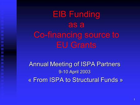 1 EIB Funding as a Co-financing source to EU Grants Annual Meeting of ISPA Partners 9-10 April 2003 « From ISPA to Structural Funds » « From ISPA to Structural.