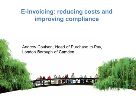 E-invoicing: reducing costs and improving compliance Andrew Coulson, Head of Purchase to Pay, London Borough of Camden.