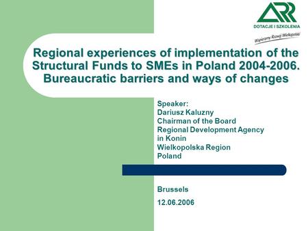 Regional experiences of implementation of the Structural Funds to SMEs in Poland 2004-2006. Bureaucratic barriers and ways of changes Speaker: Dariusz.