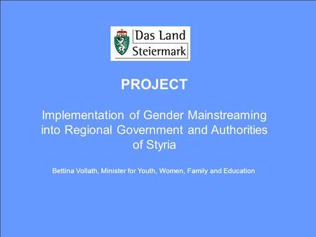 PROJECT Implementation of Gender Mainstreaming into Regional Government and Authorities of Styria Bettina Vollath, Minister for Youth, Women, Family and.