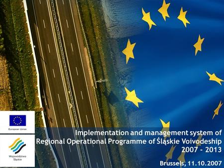 Implementation and management system of Regional Operational Programme of Śląskie Voivodeship 2007 - 2013 Brussels, 11.10.2007.