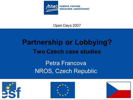 Open Days 2007 Partnership or Lobbying? Two Czech case studies Petra Francova NROS, Czech Republic.