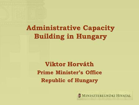 Administrative Capacity Building in Hungary Viktor Horváth Prime Ministers Office Republic of Hungary.