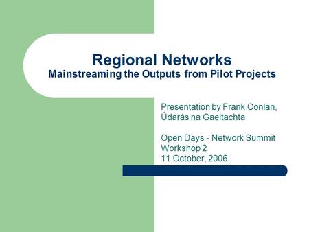 Regional Networks Mainstreaming the Outputs from Pilot Projects Presentation by Frank Conlan, Údarás na Gaeltachta Open Days - Network Summit Workshop.
