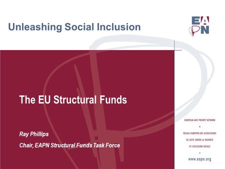 Unleashing Social Inclusion The EU Structural Funds Ray Phillips Chair, EAPN Structural Funds Task Force.