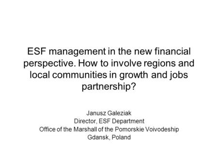 ESF management in the new financial perspective. How to involve regions and local communities in growth and jobs partnership? Janusz Galeziak Director,