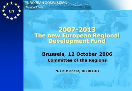 EN Regional Policy EUROPEAN COMMISSION 2007-2013 The new European Regional Development Fund Brussels, 12 October 2006 Committee of the Regions N. De Michelis,