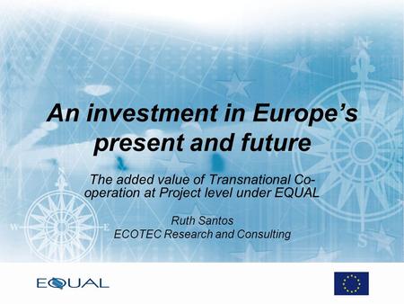 An investment in Europes present and future The added value of Transnational Co- operation at Project level under EQUAL Ruth Santos ECOTEC Research and.