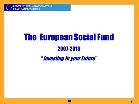Commission européenne 1 -1- The European Social Fund 2007-2013 Investing in your Future.