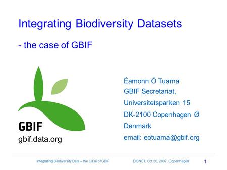 1 Integrating Biodiversity Data – the Case of GBIF EIONET, Oct 30, 2007, Copenhagen Integrating Biodiversity Datasets - the case of GBIF Éamonn Ó Tuama.