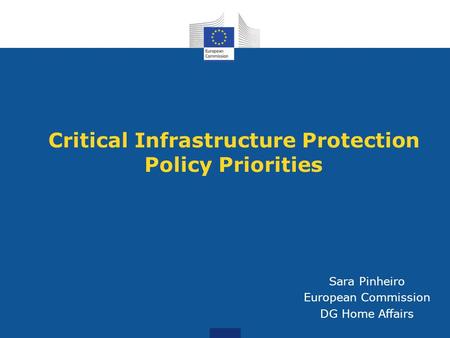 Critical Infrastructure Protection Policy Priorities Sara Pinheiro European Commission DG Home Affairs.