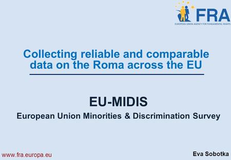 Www.fra.europa.eu EU-MIDIS European Union Minorities & Discrimination Survey Collecting reliable and comparable data on the Roma across the EU Eva Sobotka.