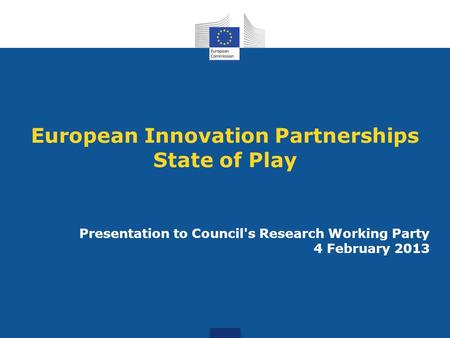 European Innovation Partnerships State of Play Presentation to Council's Research Working Party 4 February 2013.