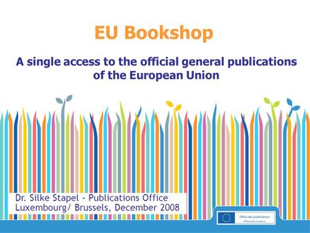 EU Bookshop A single access to the official general publications of the European Union Dr. Silke Stapel - Publications Office Luxembourg/ Brussels, December.