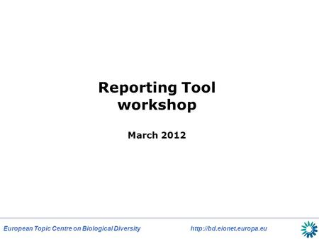European Topic Centre on Biological Diversity  Reporting Tool workshop March 2012.