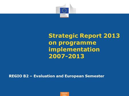 Cohesion Policy Strategic Report 2013 on programme implementation 2007-2013 REGIO B2 – Evaluation and European Semester.