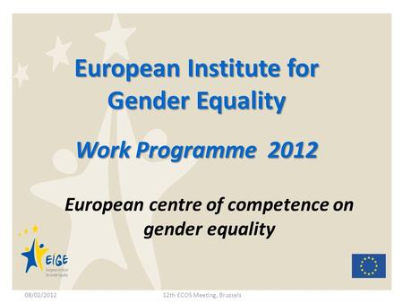 European Institute for Gender Equality Work Programme 2012 European centre of competence on gender equality 08/02/201212th ECOS Meeting, Brussels.