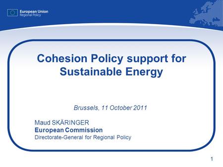 1 Cohesion Policy support for Sustainable Energy Brussels, 11 October 2011 Maud SKÄRINGER European Commission Directorate-General for Regional Policy.