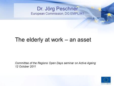1 The elderly at work – an asset Committee of the Regions Open Days seminar on Active Ageing 12 October 2011 Dr. Jörg Peschner European Commission, DG.