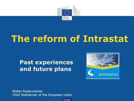 Eurostat The reform of Intrastat Past experiences and future plans Walter Radermacher Chief Statistician of the European Union.