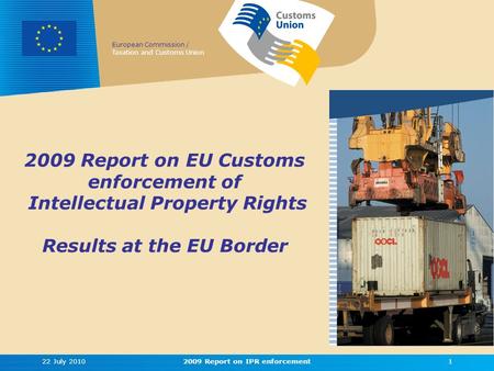 European Commission / Taxation and Customs Union 2009 Report on EU Customs enforcement of Intellectual Property Rights Results at the EU Border 22 July.