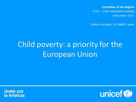 Child poverty: a priority for the European Union Committee of the Regions ECOS – 11th Commission meeting 2 December 2012 Paloma Escudero, ED UNICEF Spain.