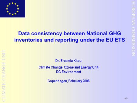 1 EUROPEAN COMMISSION CLIMATE CHANGE UNIT Data consistency between National GHG inventories and reporting under the EU ETS Dr. Erasmia Kitou Climate Change,