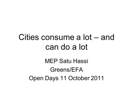 Cities consume a lot – and can do a lot MEP Satu Hassi Greens/EFA Open Days 11 October 2011.