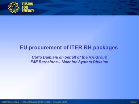 CODAC meeting - EU contribution to ITER RH – October 2008 -Slide 1 EU procurement of ITER RH packages Carlo Damiani on behalf of the RH Group F4E Barcelona.
