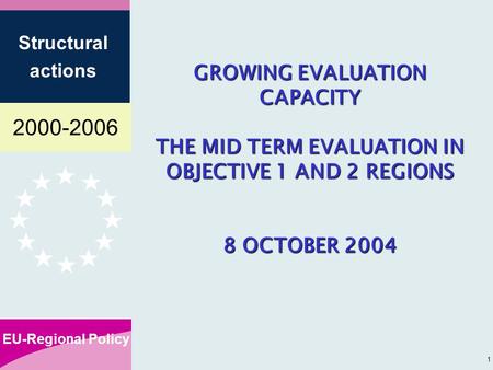 2000-2006 EU-Regional Policy Structural actions 1 GROWING EVALUATION CAPACITY THE MID TERM EVALUATION IN OBJECTIVE 1 AND 2 REGIONS 8 OCTOBER 2004.