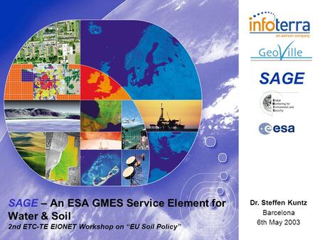 SAGE – An ESA GMES Service Element for Water & Soil 2nd ETC-TE EIONET Workshop on EU Soil Policy Dr. Steffen Kuntz Barcelona 6th May 2003 SAGE.