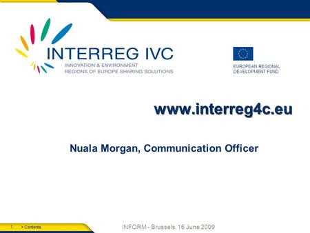 > Contents 1 EUROPEAN REGIONAL DEVELOPMENT FUND INFORM - Brussels, 16 June 2009 www.interreg4c.eu Nuala Morgan, Communication Officer.