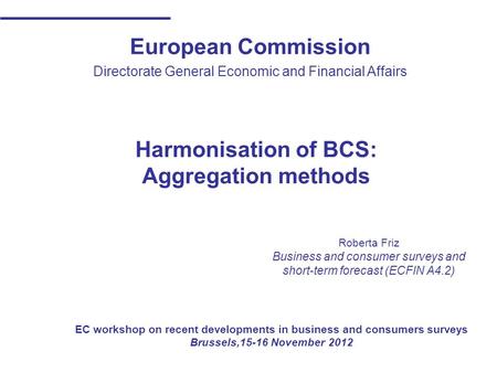 European Commission Directorate General Economic and Financial Affairs Harmonisation of BCS: Aggregation methods Roberta Friz Business and consumer surveys.