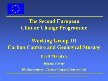 European Commission: Environment Directorate General Slide: 1 The Second European Climate Change Programme Working Group III Carbon Capture and Geological.