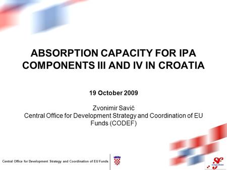Central Office for Development Strategy and Coordination of EU Funds ABSORPTION CAPACITY FOR IPA COMPONENTS III AND IV IN CROATIA 19 October 2009 Zvonimir.